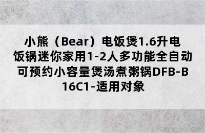 小熊（Bear）电饭煲1.6升电饭锅迷你家用1-2人多功能全自动可预约小容量煲汤煮粥锅DFB-B16C1-适用对象