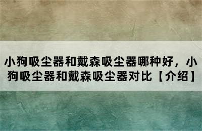 小狗吸尘器和戴森吸尘器哪种好，小狗吸尘器和戴森吸尘器对比【介绍】