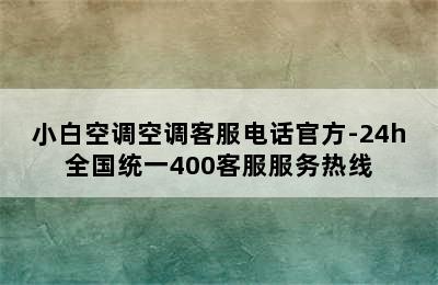 小白空调空调客服电话官方-24h全国统一400客服服务热线