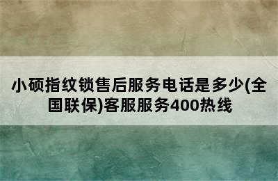 小硕指纹锁售后服务电话是多少(全国联保)客服服务400热线