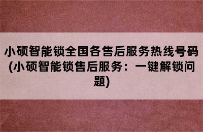 小硕智能锁全国各售后服务热线号码(小硕智能锁售后服务：一键解锁问题)