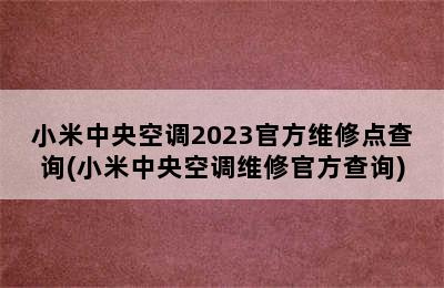 小米中央空调2023官方维修点查询(小米中央空调维修官方查询)