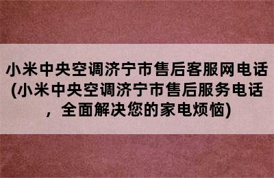 小米中央空调济宁市售后客服网电话(小米中央空调济宁市售后服务电话，全面解决您的家电烦恼)