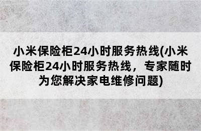 小米保险柜24小时服务热线(小米保险柜24小时服务热线，专家随时为您解决家电维修问题)