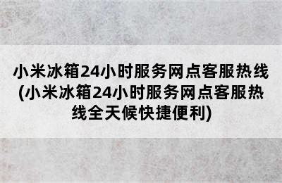 小米冰箱24小时服务网点客服热线(小米冰箱24小时服务网点客服热线全天候快捷便利)