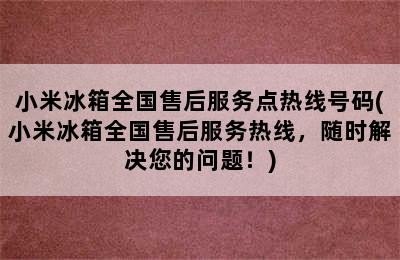 小米冰箱全国售后服务点热线号码(小米冰箱全国售后服务热线，随时解决您的问题！)