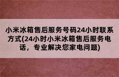 小米冰箱售后服务号码24小时联系方式(24小时小米冰箱售后服务电话，专业解决您家电问题)