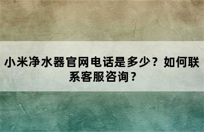 小米净水器官网电话是多少？如何联系客服咨询？