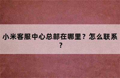 小米客服中心总部在哪里？怎么联系？