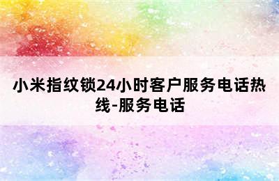 小米指纹锁24小时客户服务电话热线-服务电话