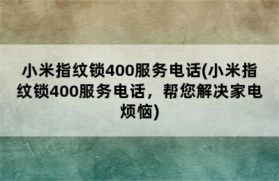 小米指纹锁400服务电话(小米指纹锁400服务电话，帮您解决家电烦恼)