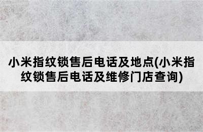 小米指纹锁售后电话及地点(小米指纹锁售后电话及维修门店查询)