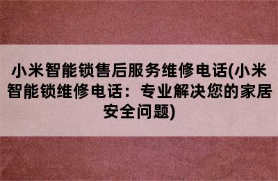 小米智能锁售后服务维修电话(小米智能锁维修电话：专业解决您的家居安全问题)