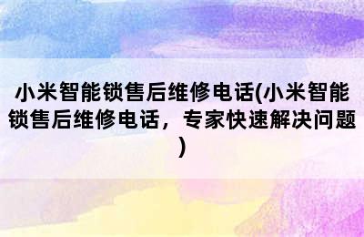 小米智能锁售后维修电话(小米智能锁售后维修电话，专家快速解决问题)