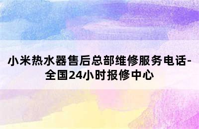 小米热水器售后总部维修服务电话-全国24小时报修中心