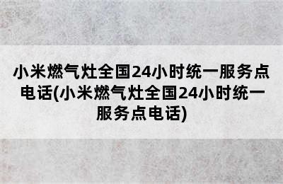 小米燃气灶全国24小时统一服务点电话(小米燃气灶全国24小时统一服务点电话)