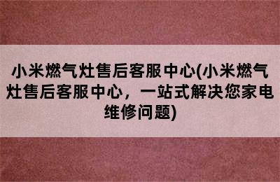 小米燃气灶售后客服中心(小米燃气灶售后客服中心，一站式解决您家电维修问题)