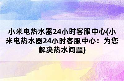 小米电热水器24小时客服中心(小米电热水器24小时客服中心：为您解决热水问题)