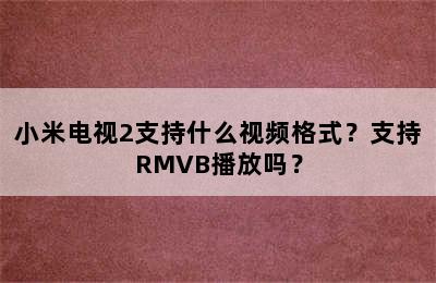 小米电视2支持什么视频格式？支持RMVB播放吗？