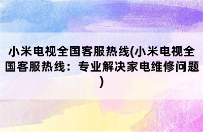 小米电视全国客服热线(小米电视全国客服热线：专业解决家电维修问题)