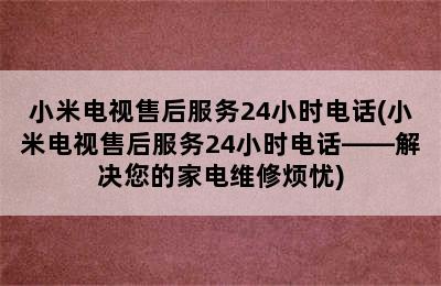 小米电视售后服务24小时电话(小米电视售后服务24小时电话——解决您的家电维修烦忧)