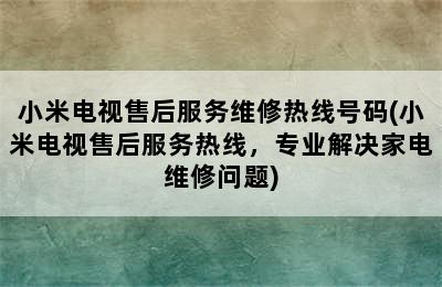 小米电视售后服务维修热线号码(小米电视售后服务热线，专业解决家电维修问题)