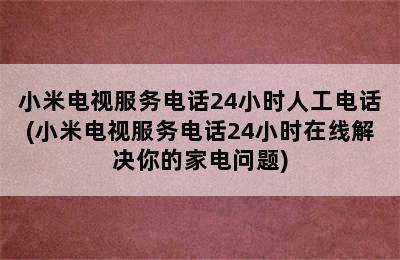 小米电视服务电话24小时人工电话(小米电视服务电话24小时在线解决你的家电问题)