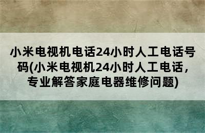 小米电视机电话24小时人工电话号码(小米电视机24小时人工电话，专业解答家庭电器维修问题)