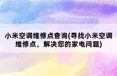 小米空调维修点查询(寻找小米空调维修点，解决您的家电问题)