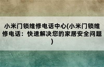 小米门锁维修电话中心(小米门锁维修电话：快速解决您的家居安全问题)