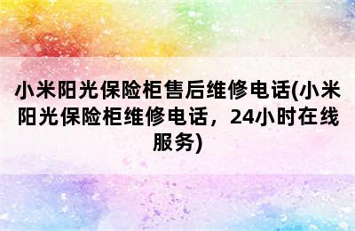 小米阳光保险柜售后维修电话(小米阳光保险柜维修电话，24小时在线服务)