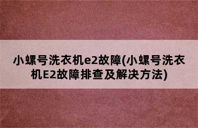 小螺号洗衣机e2故障(小螺号洗衣机E2故障排查及解决方法)