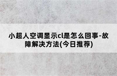 小超人空调显示cl是怎么回事-故障解决方法(今日推荐)