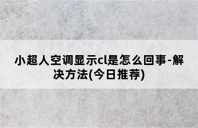 小超人空调显示cl是怎么回事-解决方法(今日推荐)