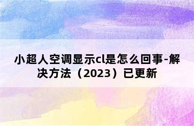 小超人空调显示cl是怎么回事-解决方法（2023）已更新