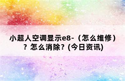 小超人空调显示e8-（怎么维修）？怎么消除？(今日资讯)