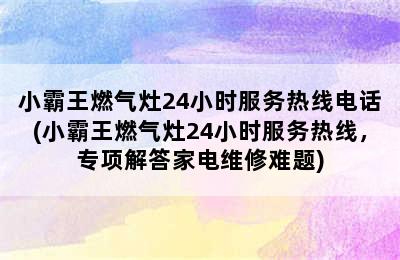 小霸王燃气灶24小时服务热线电话(小霸王燃气灶24小时服务热线，专项解答家电维修难题)