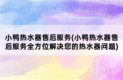 小鸭热水器售后服务(小鸭热水器售后服务全方位解决您的热水器问题)