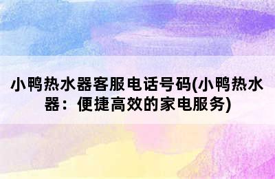 小鸭热水器客服电话号码(小鸭热水器：便捷高效的家电服务)