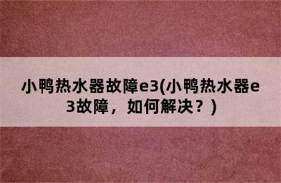 小鸭热水器故障e3(小鸭热水器e3故障，如何解决？)