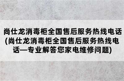 尚仕龙消毒柜全国售后服务热线电话(尚仕龙消毒柜全国售后服务热线电话—专业解答您家电维修问题)