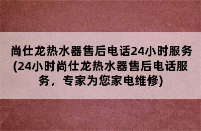 尚仕龙热水器售后电话24小时服务(24小时尚仕龙热水器售后电话服务，专家为您家电维修)