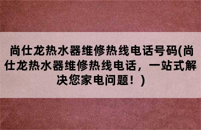 尚仕龙热水器维修热线电话号码(尚仕龙热水器维修热线电话，一站式解决您家电问题！)