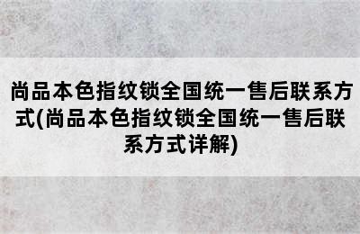 尚品本色指纹锁全国统一售后联系方式(尚品本色指纹锁全国统一售后联系方式详解)