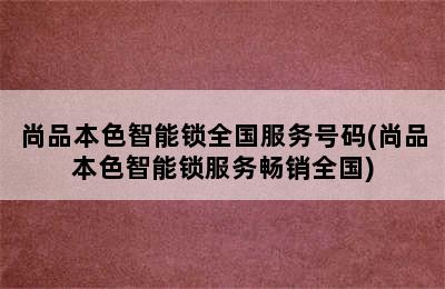 尚品本色智能锁全国服务号码(尚品本色智能锁服务畅销全国)