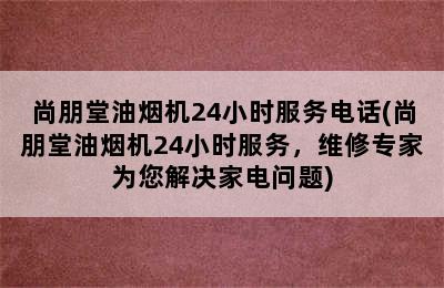 尚朋堂油烟机24小时服务电话(尚朋堂油烟机24小时服务，维修专家为您解决家电问题)