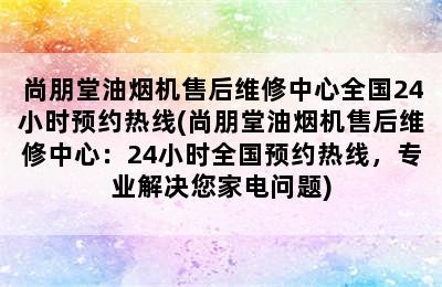 尚朋堂油烟机售后维修中心全国24小时预约热线(尚朋堂油烟机售后维修中心：24小时全国预约热线，专业解决您家电问题)