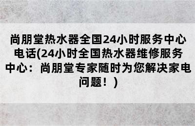 尚朋堂热水器全国24小时服务中心电话(24小时全国热水器维修服务中心：尚朋堂专家随时为您解决家电问题！)