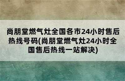 尚朋堂燃气灶全国各市24小时售后热线号码(尚朋堂燃气灶24小时全国售后热线一站解决)