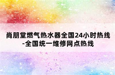 尚朋堂燃气热水器全国24小时热线-全国统一维修网点热线